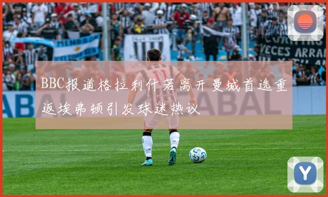 BBC报道格拉利什若离开曼城首选重返埃弗顿引发球迷热议